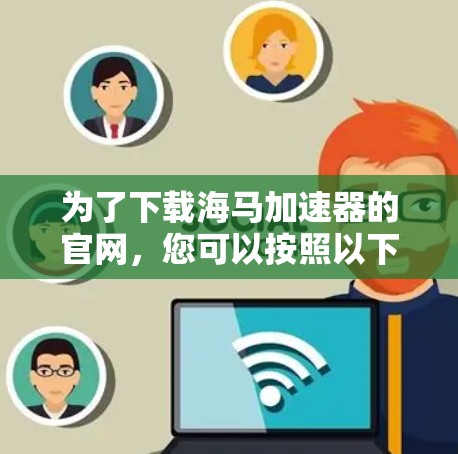 为了下载海马加速器的官网,您可以按照以下步骤进行 为了下载海马加速器的官网,您可以按照以下步骤进行