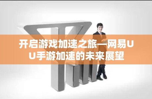 开启游戏加速之旅—网易UU手游加速的未来展望 开启游戏加速之旅—网易UU手游加速的未来展望