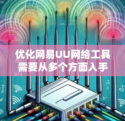 优化网易UU网络工具需要从多个方面入手，以提升用户体验和功能流畅度。以下是一个系统化的优化方案