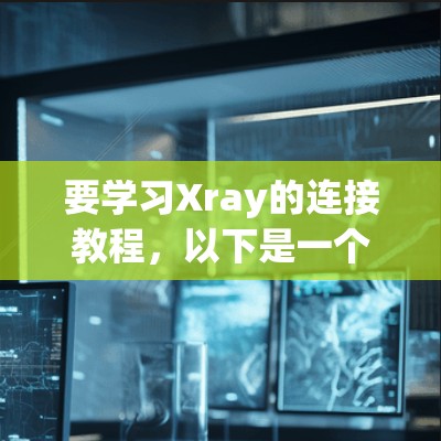 要学习Xray的连接教程，以下是一个清晰的步骤指南