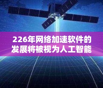 226年网络加速软件的发展将被视为人工智能(AI)隐私保护和智能化技术的深度融合。以下是对这一领域的详细分析 226年网络加速软件的发展将被视为人工智能(AI)隐私保护和智能化技术的深度融合。以下是对这一领域的详细分析