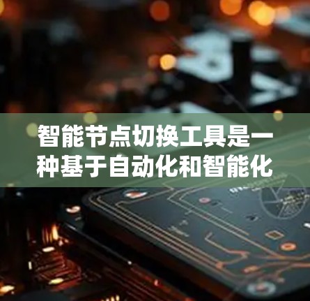 智能节点切换工具是一种基于自动化和智能化的系统，用于在计算机网络、数据库管理、软件开发等不同场景中，自动识别和切换节点以优化系统性能和响应速度。以下是对智能节点切换工具的详细总结
