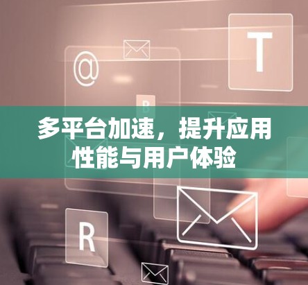 多平台加速，提升应用性能与用户体验