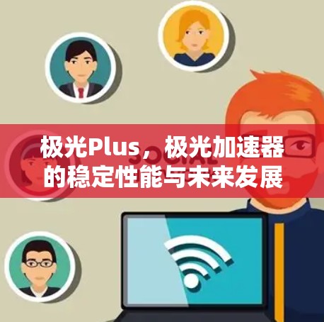 极光Plus,极光加速器的稳定性能与未来发展 极光Plus,极光加速器的稳定性能与未来发展