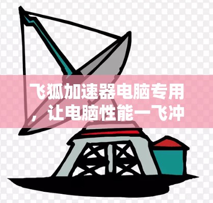 飞狐加速器电脑专用,让电脑性能一飞冲天,提升计算效率 飞狐加速器电脑专用,让电脑性能一飞冲天,提升计算效率