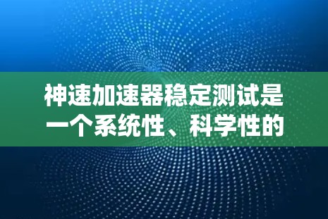 神速加速器稳定测试是一个系统性、科学性的过程，旨在确保其在复杂环境下的稳定性和可靠性。以下是对该过程的分步解释和详细说明