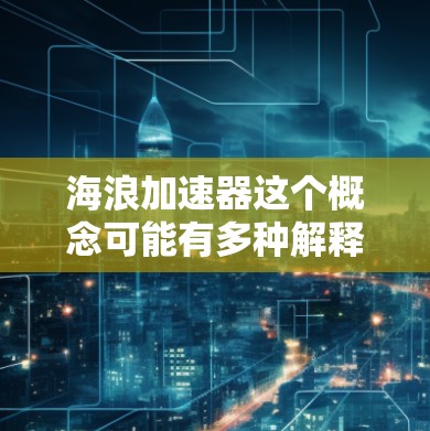 海浪加速器这个概念可能有多种解释，具体含义取决于上下文。以下是一些可能的解释