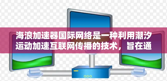 海浪加速器国际网络是一种利用潮汐运动加速互联网传播的技术,旨在通过跨国合作在全球范围内实现数据传输的快速和稳定。以下是该技术的详细分析 海浪加速器国际网络是一种利用潮汐运动加速互联网传播的技术,旨在通过跨国合作在全球范围内实现数据传输的快速和稳定。以下是该技术的详细分析