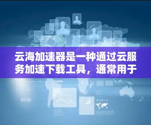 云海加速器是一种通过云服务加速下载工具，通常用于在线购物、社交网络、视频通话、文件下载等场景。海外访问通常指云加速器需要在不同国家或地区的网络环境中使用