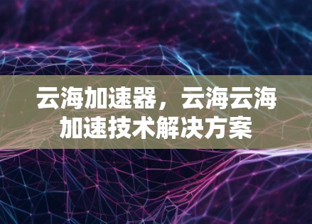 云海加速器，云海云海加速技术解决方案