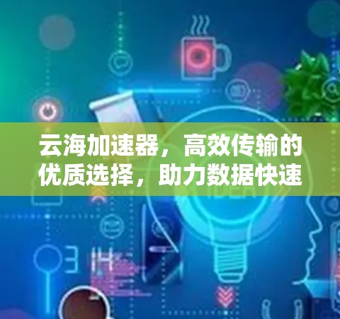 云海加速器,高效传输的优质选择,助力数据快速响应 云海加速器,高效传输的优质选择,助力数据快速响应