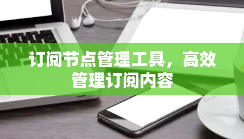 订阅节点管理工具,高效管理订阅内容 订阅节点管理工具,高效管理订阅内容
