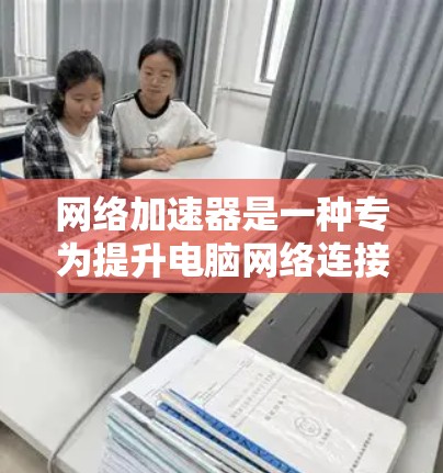 网络加速器是一种专为提升电脑网络连接速度而设计的软件或网站，通过调整路由器设置、PC配置等，改善网络连接稳定性。以下是对其功能和使用的详细说明