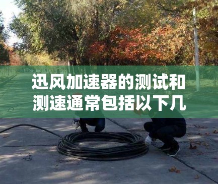 迅风加速器的测试和测速通常包括以下几个方面