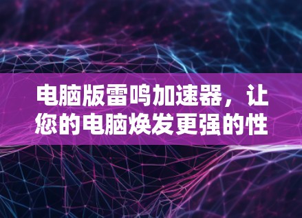 电脑版雷鸣加速器,让您的电脑焕发更强的性能与动力 电脑版雷鸣加速器,让您的电脑焕发更强的性能与动力