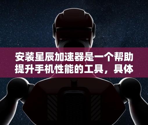 安装星辰加速器是一个帮助提升手机性能的工具，具体步骤如下