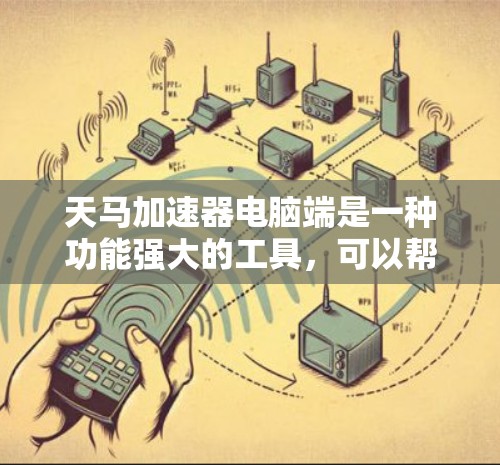 天马加速器电脑端是一种功能强大的工具，可以帮助用户更快地连接到互联网，解决网络连接问题。以下是一些关键点，帮助你更好地理解并选择合适的加速器