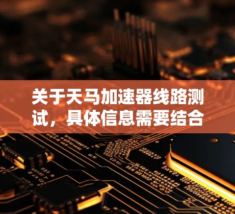 关于天马加速器线路测试,具体信息需要结合具体的项目背景和目标来确定。以下是一些可能的解释和信息方向 关于天马加速器线路测试,具体信息需要结合具体的项目背景和目标来确定。以下是一些可能的解释和信息方向
