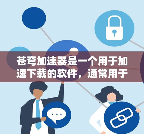 苍穹加速器是一个用于加速下载的软件，通常用于解决因网站加载慢导致的下载延迟问题。如果你找不到直接的下载链接，可以尝试以下方法