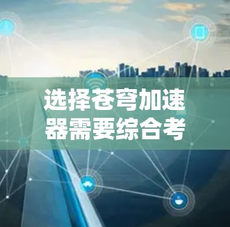 选择苍穹加速器需要综合考虑多种因素，以下是一步步的建议