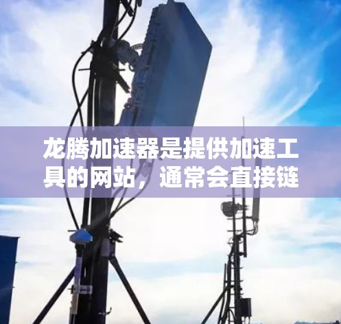 龙腾加速器是提供加速工具的网站，通常会直接链接到其官方网站，如龙腾加速器官网。以下是一些可能的搜索方式和对应的搜索结果建议