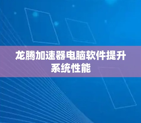 龙腾加速器电脑软件提升系统性能 龙腾加速器电脑软件提升系统性能