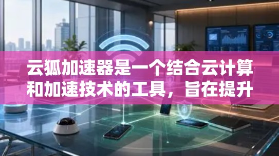 云狐加速器是一个结合云计算和加速技术的工具，旨在提升网页加载速度。以下是对该工具的详细分析