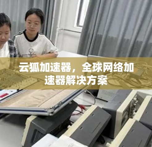 云狐加速器,全球网络加速器解决方案 云狐加速器,全球网络加速器解决方案