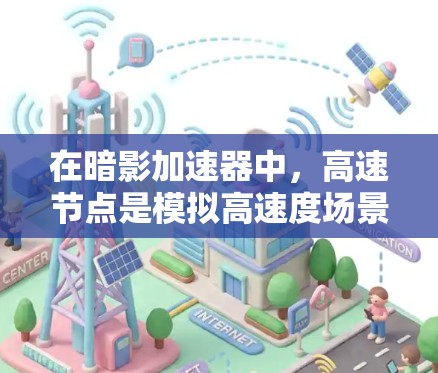 在暗影加速器中，高速节点是模拟高速度场景的关键部分，涉及复杂的物理引擎和算法优化。以下是对高速节点的详细总结