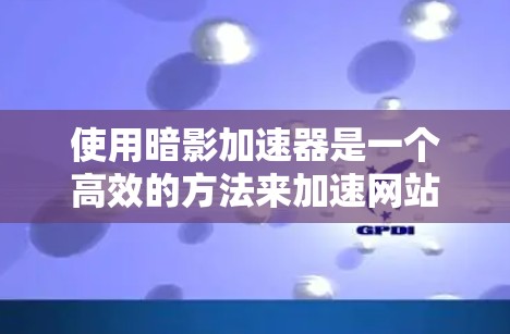 使用暗影加速器是一个高效的方法来加速网站或应用的步骤。以下是一个详细的指南，帮助你顺利地使用暗影加速器