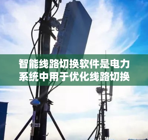智能线路切换软件是电力系统中用于优化线路切换的智能工具，旨在提高电力系统的可靠性与稳定运行。以下是关于该软件的详细总结