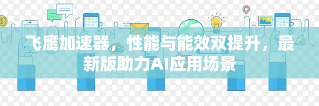 飞鹰加速器,性能与能效双提升,最新版助力AI应用场景 飞鹰加速器,性能与能效双提升,最新版助力AI应用场景
