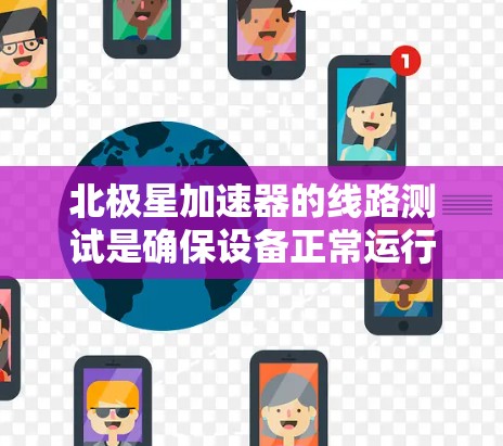 北极星加速器的线路测试是确保设备正常运行和功能有效的重要步骤。以下是测试北极星加速器线路的具体步骤