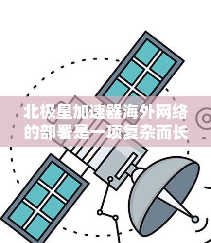 北极星加速器海外网络的部署是一项复杂而长期的任务,主要面临成本、技术限制、维护和用户接受度等多方面的挑战。以下是对这一问题的详细分析和解决方案 北极星加速器海外网络的部署是一项复杂而长期的任务,主要面临成本、技术限制、维护和用户接受度等多方面的挑战。以下是对这一问题的详细分析和解决方案