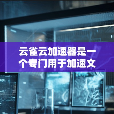 云雀云加速器是一个专门用于加速文件上传和下载的工具，旨在提升下载速度。如果你想要下载并使用云雀云加速器，可以按照以下步骤操作