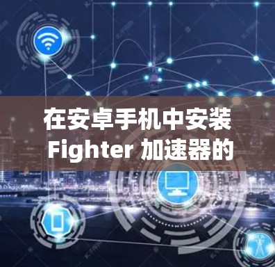 在安卓手机中安装 Fighter 加速器的步骤如下 在安卓手机中安装 Fighter 加速器的步骤如下