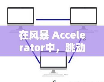 在风暴 Accelerator中,跳动不稳的问题可能与加速机制或加速器连接有关。以下是针对这种情况的解决方案 在风暴 Accelerator中,跳动不稳的问题可能与加速机制或加速器连接有关。以下是针对这种情况的解决方案