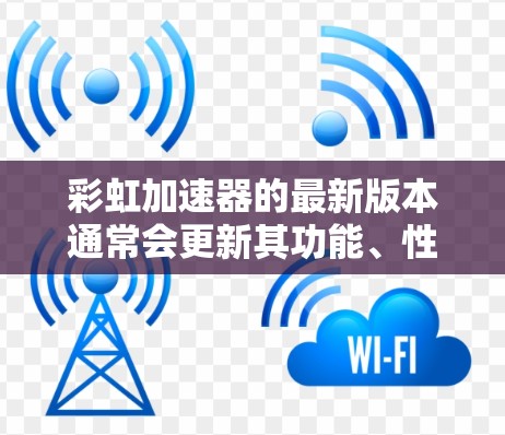 彩虹加速器的最新版本通常会更新其功能、性能和用户体验。例如，假设你使用的是彩虹加速器v1.2.3，这个版本可能会包含以下内容