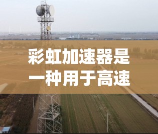 彩虹加速器是一种用于高速列车控制系统,通过实时测速确保列车稳定运行。以下是其线路测速的详细步骤 彩虹加速器是一种用于高速列车控制系统,通过实时测速确保列车稳定运行。以下是其线路测速的详细步骤