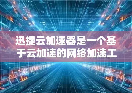 迅捷云加速器是一个基于云加速的网络加速工具，适合需要长期使用和灵活配置的用户。以下是对迅捷云加速器在海外市场的综合评价和建议