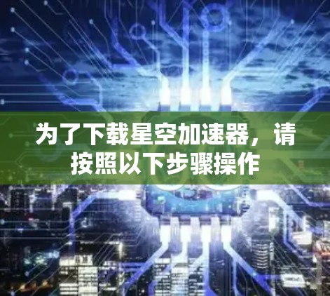 为了下载星空加速器,请按照以下步骤操作 为了下载星空加速器,请按照以下步骤操作