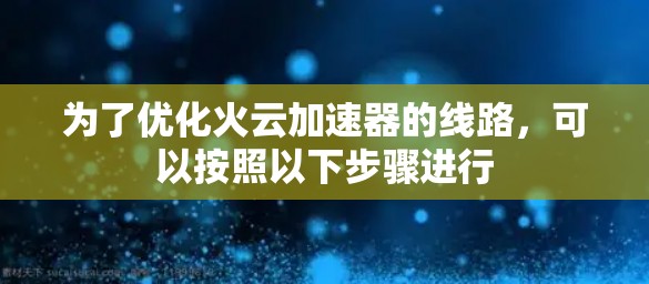 为了优化火云加速器的线路,可以按照以下步骤进行 为了优化火云加速器的线路,可以按照以下步骤进行