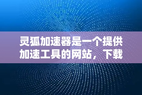 灵狐加速器是一个提供加速工具的网站,下载和安装需要谨慎。以下是一步步的指南 灵狐加速器是一个提供加速工具的网站,下载和安装需要谨慎。以下是一步步的指南
