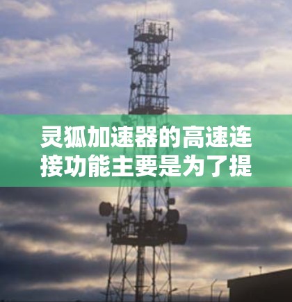灵狐加速器的高速连接功能主要是为了提高游戏性能和加载速度，具体包括预览加载、缓存加载和网络连接调整等。以下是详细的步骤和建议