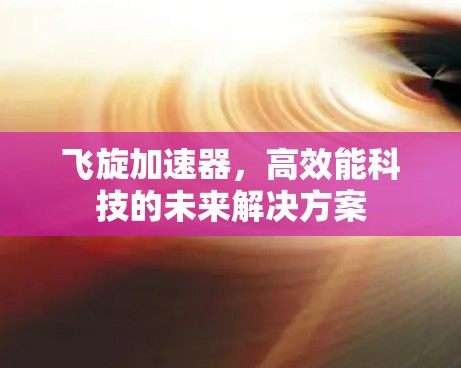 飞旋加速器，高效能科技的未来解决方案