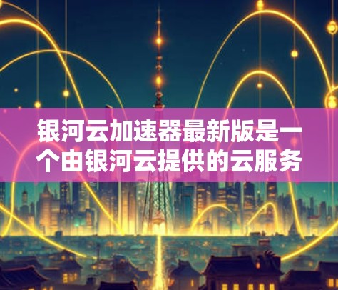 银河云加速器最新版是一个由银河云提供的云服务加速工具，旨在提升处理速度和应用加载效率。以下是对银河云加速器的详细分析
