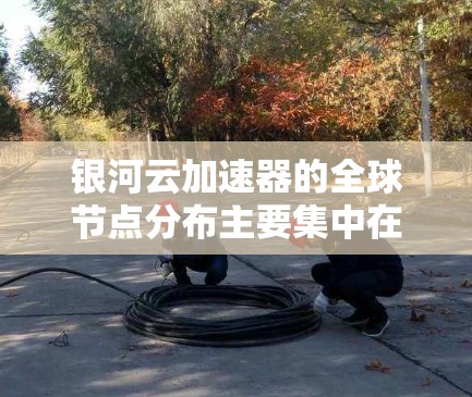 银河云加速器的全球节点分布主要集中在以下几个主要云计算平台 银河云加速器的全球节点分布主要集中在以下几个主要云计算平台