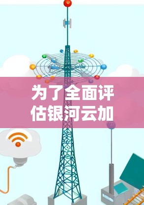 为了全面评估银河云加速器在稳定测试中的表现,可以按照以下步骤进行 为了全面评估银河云加速器在稳定测试中的表现,可以按照以下步骤进行