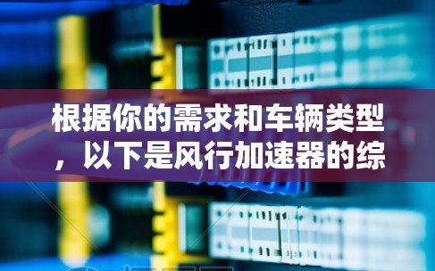 根据你的需求和车辆类型,以下是风行加速器的综合推荐 根据你的需求和车辆类型,以下是风行加速器的综合推荐
