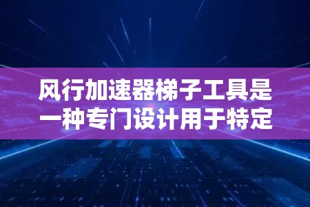 风行加速器梯子工具是一种专门设计用于特定用途的结构,通常用于在特定环境中加速或移动物体。它可能与飞行、飞行器设计等领域相关。以下是其详细信息 风行加速器梯子工具是一种专门设计用于特定用途的结构,通常用于在特定环境中加速或移动物体。它可能与飞行、飞行器设计等领域相关。以下是其详细信息